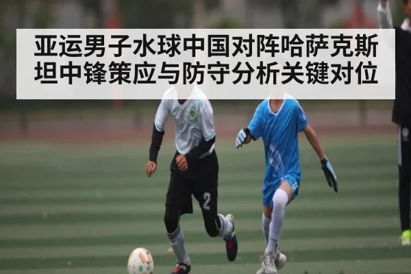 亚运男子水球中国对阵哈萨克斯坦中锋策应与防守分析关键对位