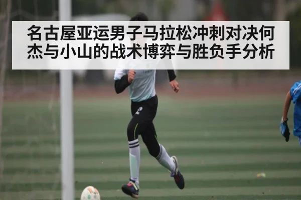 名古屋亚运男子马拉松冲刺对决何杰与小山的战术博弈与胜负手分析