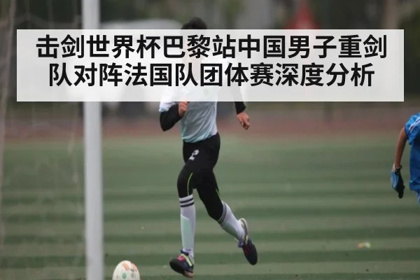击剑世界杯巴黎站中国男子重剑队对阵法国队团体赛深度分析